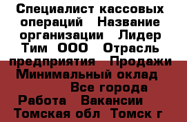 Специалист кассовых операций › Название организации ­ Лидер Тим, ООО › Отрасль предприятия ­ Продажи › Минимальный оклад ­ 16 000 - Все города Работа » Вакансии   . Томская обл.,Томск г.